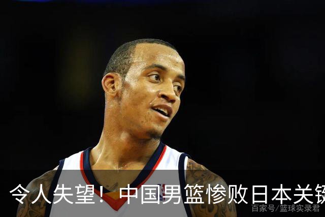 令人失望！中国男篮惨败日本关键5分钟，新星6次“离谱”犯错